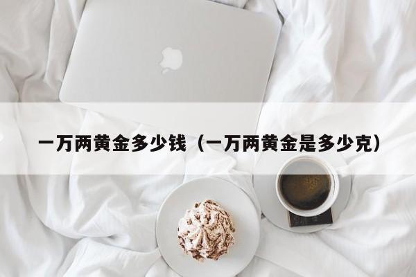 100克黄金多少钱_黄金钱一克_黄金钱克换算