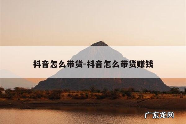 抖音怎么带货-抖音怎么带货赚钱