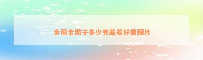 金戒指素圈大概多少克_黄金素圈戒指戴几圈好看_黄金素圈戒指一般多少克