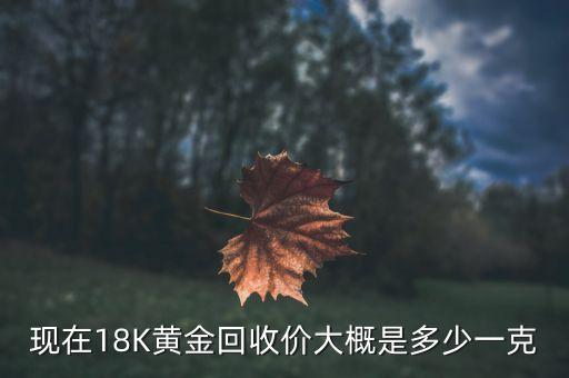 黄金回收价格18k金_回收黄金一克多少钱现在价格_18k黄金回收价格多少一克