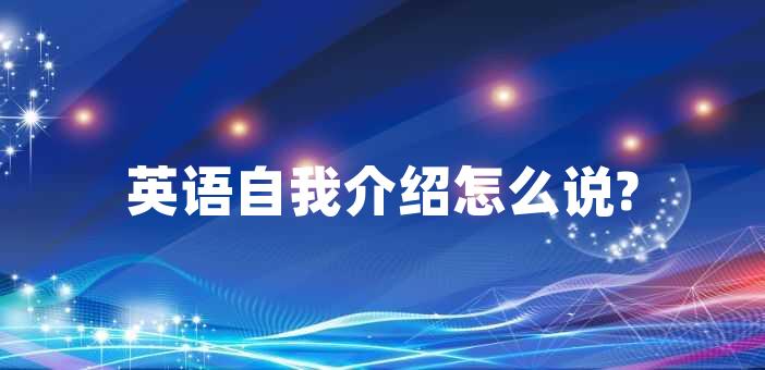 自我介绍用英语怎么说?_介绍英语表达_介绍英语用法